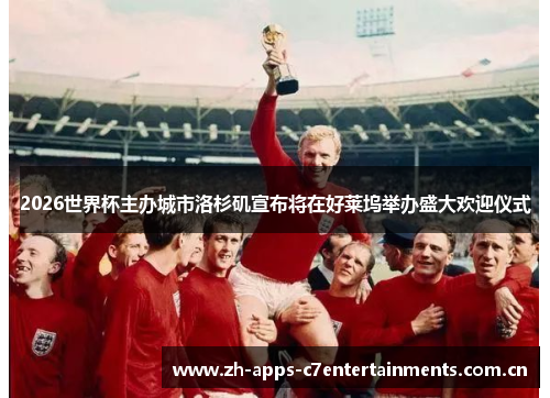 2026世界杯主办城市洛杉矶宣布将在好莱坞举办盛大欢迎仪式