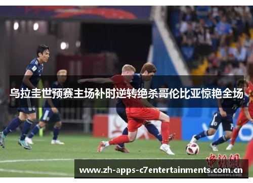 乌拉圭世预赛主场补时逆转绝杀哥伦比亚惊艳全场
