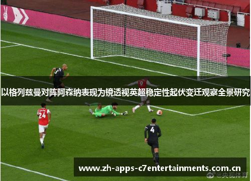 以格列兹曼对阵阿森纳表现为镜透视英超稳定性起伏变迁观察全景研究