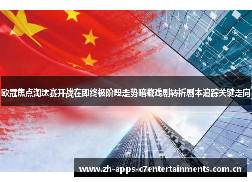 欧冠焦点淘汰赛开战在即终极阶段走势暗藏戏剧转折剧本追踪关键走向