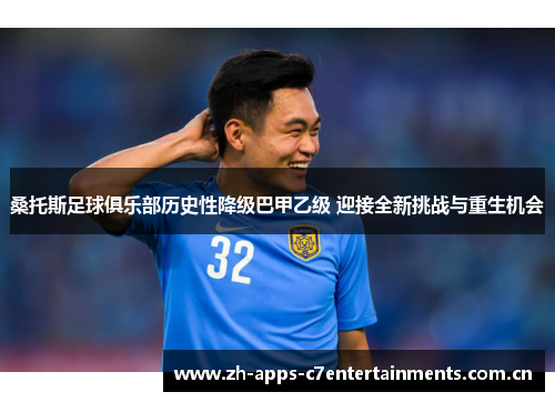 桑托斯足球俱乐部历史性降级巴甲乙级 迎接全新挑战与重生机会
